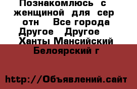 Познакомлюсь  с   женщиной  для  сер  отн. - Все города Другое » Другое   . Ханты-Мансийский,Белоярский г.